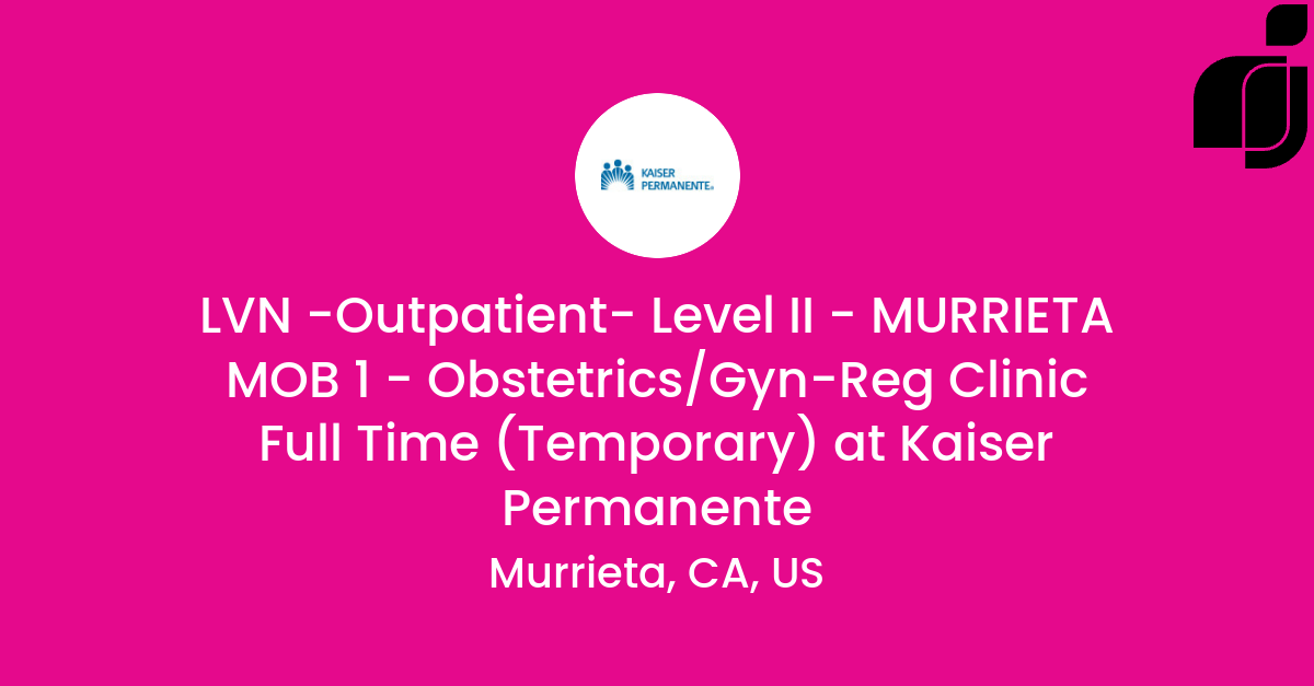 LVN -Outpatient- Level II - MURRIETA MOB 1 - Obstetrics/Gyn-Reg Clinic Full  Time (Temporary) in Murrieta, CA, US at Kaiser Permanente